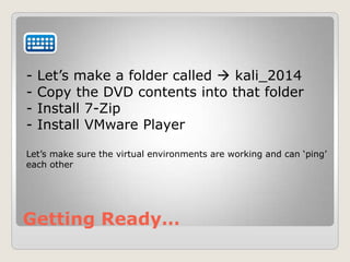 Getting Ready…
- Let‟s make a folder called  kali_2014
- Copy the DVD contents into that folder
- Install 7-Zip
- Install VMware Player
Let‟s make sure the virtual environments are working and can „ping‟
each other
 