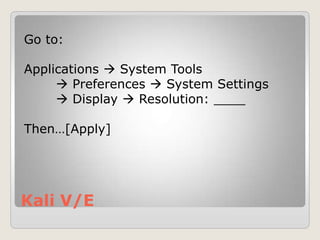 Kali V/E
Go to:
Applications  System Tools
 Preferences  System Settings
 Display  Resolution: ____
Then…[Apply]
 