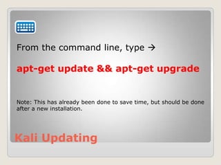 Kali Updating
From the command line, type 
apt-get update && apt-get upgrade
Note: This has already been done to save time, but should be done
after a new installation.
 