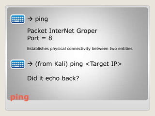 ping
 ping
Packet InterNet Groper
Port = 8
Establishes physical connectivity between two entities
 (from Kali) ping <Target IP>
Did it echo back?
 