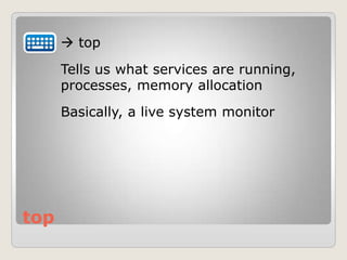 top
 top
Tells us what services are running,
processes, memory allocation
Basically, a live system monitor
 