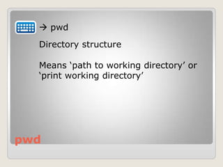 pwd
 pwd
Directory structure
Means „path to working directory‟ or
„print working directory‟
 