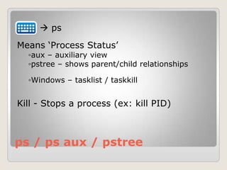 ps / ps aux / pstree
 ps
Means „Process Status‟
◦aux – auxiliary view
◦pstree – shows parent/child relationships
◦Windows – tasklist / taskkill
Kill - Stops a process (ex: kill PID)
 