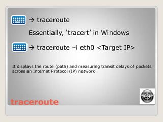 traceroute
 traceroute
Essentially, „tracert‟ in Windows
 traceroute –i eth0 <Target IP>
It displays the route (path) and measuring transit delays of packets
across an Internet Protocol (IP) network
 