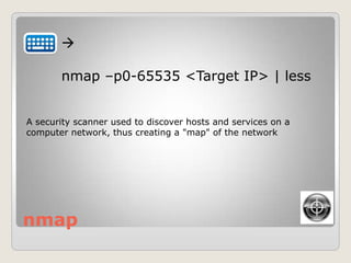 nmap

nmap –p0-65535 <Target IP> | less
A security scanner used to discover hosts and services on a
computer network, thus creating a "map" of the network
 