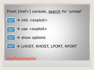 msfconsole
From [msf>] console, search for „unreal‟
 info <exploit>
 use <exploit>
 show options
 LHOST, RHOST, LPORT, RPORT
 