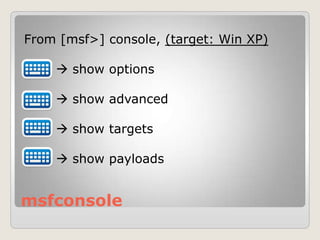 msfconsole
From [msf>] console, (target: Win XP)
 show options
 show advanced
 show targets
 show payloads
 