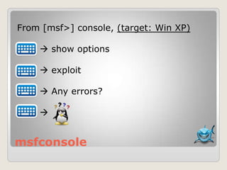 msfconsole
From [msf>] console, (target: Win XP)
 show options
 exploit
 Any errors?

 