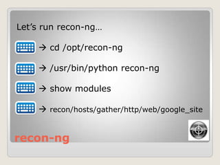 recon-ng
Let‟s run recon-ng…
 cd /opt/recon-ng
 /usr/bin/python recon-ng
 show modules
 recon/hosts/gather/http/web/google_site
 