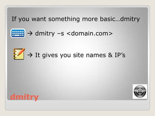dmitry
If you want something more basic…dmitry
 dmitry –s <domain.com>
 It gives you site names & IP‟s
 