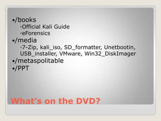 What’s on the DVD?
/books
◦Official Kali Guide
◦eForensics
/media
◦7-Zip, kali_iso, SD_formatter, Unetbootin,
USB_installer, VMware, Win32_DiskImager
/metaspolitable
/PPT
 