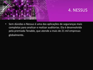 4. NESSUS
• Sem dúvidas o Nessus é uma das aplicações de seguranças mais
completas para analisar e realizar auditorias. Ela é desenvolvida
pela premiada Tenable, que atende a mais de 21 mil empresas
globalmente.
 