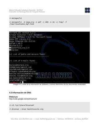Alonso Eduardo Caballero Quezada - ReYDeS
Consultor en Hacking Ético & Cómputo Forense
# metagoofil
# metagoofil -d nmap.org -t pdf -l 200 -n 10 -o /tmp/ -f
/tmp/resultados_mgf.html
Imagen 4-1. Parte de la información de Software y correos electrónico de los documentos analizados
4.3 Información de DNS
DNSenum
http://code.google.com/p/dnsenum/
# cd /usr/share/dnsenum/
# dnsenum --enum hackthissite.org
Sitio Web: www.ReYDeS.com -:- e-mail: ReYDeS@gmail.com -:- Teléfono: 949304030 -: @Alonso_ReYDeS
 