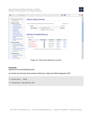 Alonso Eduardo Caballero Quezada - ReYDeS
Consultor en Hacking Ético & Cómputo Forense
Imagen 4-5. Información obtenida por netcraft.
traceroute
http://linux.die.net/man/8/traceroute
La versión de traceroute para sistemas GNU/Linux utiliza por defecto paquetes UDP.
# traceroute --help
# traceroute [Dirección_IP]
Sitio Web: www.ReYDeS.com -:- e-mail: ReYDeS@gmail.com -:- Teléfono: 949304030 -: @Alonso_ReYDeS
 