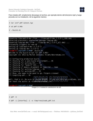 Alonso Eduardo Caballero Quezada - ReYDeS
Consultor en Hacking Ético & Cómputo Forense
Para instalar p0f, simplemente descargue el archivo, por ejemplo dentro del directorio /opt/ y luego
proceda con su instalación, de la siguiente manera:
# tar xzvf p0f-latest.tgz
# cd p0f-3.06b
# ./build.sh
Imagen 5-4. Instalación satisfactorio de p0f.
# p0f -h
# p0f -i [Interfaz] -l -o /tmp/resultado_p0f.txt
Sitio Web: www.ReYDeS.com -:- e-mail: ReYDeS@gmail.com -:- Teléfono: 949304030 -: @Alonso_ReYDeS
 