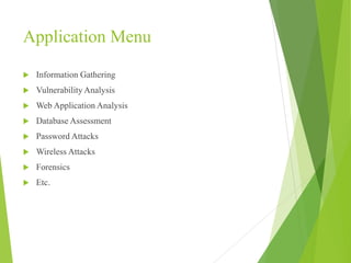 Application Menu
 Information Gathering
 Vulnerability Analysis
 Web Application Analysis
 Database Assessment
 Password Attacks
 Wireless Attacks
 Forensics
 Etc.
 