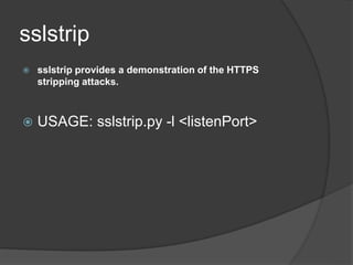 sslstrip
 sslstrip provides a demonstration of the HTTPS
stripping attacks.
 USAGE: sslstrip.py -l <listenPort>
 