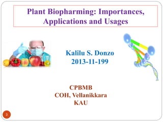 Plant Biopharming: Importances, 
Applications and Usages 
Kalilu S. Donzo 
2013-11-199 
CPBMB 
COH, Vellanikkara 
KAU 
3 
 