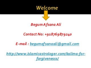 Begum Afsana Ali
Contact No: +918769879240
E-mail : begumafsanaali@gmail.com
http://www.islamicastrologer.com/kalima-for-
forgivenesss/
 
