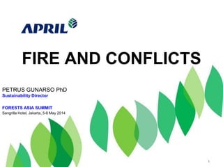 FIRE AND CONFLICTS
1
PETRUS GUNARSO PhD
Sustainability Director
FORESTS ASIA SUMMIT
Sangrilla Hotel, Jakarta, 5-6 May 2014
 