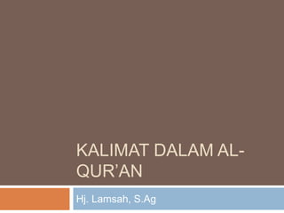 KALIMAT DALAM AL-
QUR’AN
Hj. Lamsah, S.Ag
 