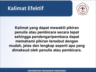 Kalimat Efektif
Kalimat yang dapat mewakili pikiran
penulis atau pembicara secara tepat
sehingga pendengar/pembaca dapat
memahami pikiran tersebut dengan
mudah, jelas dan lengkap seperti apa yang
dimaksud oleh penulis atau pembicara.
 
