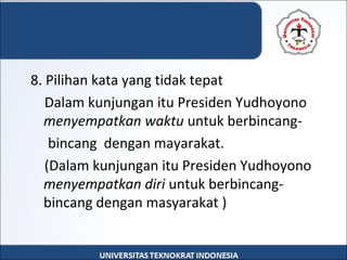 8. Pilihan kata yang tidak tepat
    Dalam kunjungan itu Presiden Yudhoyono 
menyempatkan waktu untuk berbincang-
     bincang  dengan mayarakat.
    (Dalam kunjungan itu Presiden Yudhoyono 
menyempatkan diri untuk berbincang-
bincang dengan masyarakat )
 