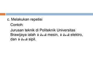 c. Melakukan repetisi
  Contoh:
  Jurusan teknik di Politeknik Universitas
  Brawijaya ialah te knik mesin, te knik elektro,
  dan te knik sipil.
 