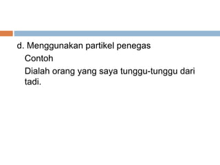 d. Menggunakan partikel penegas
  Contoh
  Dialah orang yang saya tunggu-tunggu dari
  tadi.
 