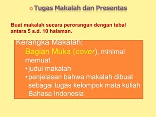 Buat makalah secara perorangan dengan tebal
antara 5 s.d. 10 halaman.
Kerangka Makalah:
Bagian Muka (cover), minimal
memuat
•judul makalah
•penjelasan bahwa makalah dibuat
sebagai tugas kelompok mata kuliah
Bahasa Indonesia
 