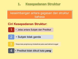 keseimbangan antara gagasan dan struktur
bahasa
Ciri Kesepadanan Struktur:
• Predikat tidak diikuti kata yang4
• Subjek tidak ganda2
• Tanpa kata penghubung intrakalimat pada awal kalimat tunggal3
• Jelas antara Subjek dan Predikat1
 