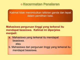 Kalimat tidak menimbulkan tafsiran ganda dan tepat
dalam pemilihan kata.
Mahasiswa perguruan tinggi yang terkenal itu
mendapat beasiswa. Kalimat ini diperjelas
menjadi:
a. Mahasiswa yang terkenal itu mendapat
beasiswa.
atau
b. Mahasiswa dari perguruan tinggi yang terkenal itu
mendapat beasiswa.
 