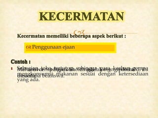 
 Ketetapan dalam struktur kalimat
• Mahasiswa perguruan tinggi yang terkenal itu
menerima beasiswa.
 Pemilihan kata
• Sebagian toko tertutup sehingga para korban gempa
mengkonsumsi makanan sesuai dengan ketersediaan
yang ada.
 Penggunaan ejaan
• Menurut cerita Bapak Sholeh adalah orang pandai di
desa itu.
 