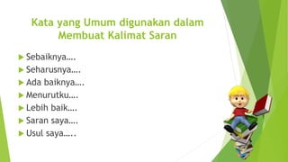 Kata yang Umum digunakan dalam
Membuat Kalimat Saran
 Sebaiknya….
 Seharusnya….
 Ada baiknya….
 Menurutku….
 Lebih baik….
 Saran saya….
 Usul saya…..
 