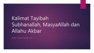 Kalimat Tayibah
Subhanallah, MasyaAllah dan
Allahu Akbar
OLEH : AHMAD ADIB, S.H.I
 