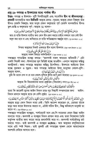 KvwjgvZzk kvnv`vn.............................................................................................................................................................14
cÖkœ-18 MYZš¿ I Bmjv‡gi g‡a¨ cv_©K¨ Kx?
DËi: MYZš¿ I BmjvgÑ `ywU wecixZgyLx Ges mvsNwl©K Øxb ev Rxebe¨e¯’v|
cÖ_gwU gvbeiwPZ Avi wØZxqwU Avjøvn cÖ`Ë| myZivs Avjøvn †hgb wb®‹jyl Zuvi
ØxbI †Zgwb wb®‹jyl; Avi gvbyl †hgb KjylZvq c~Y© †Zgwb gvbeiwPZ ØxbI
fzj-åvwšÍ I KjylZvq c~Y©| Avjøvn e‡jbÑ
‫ﻦ‬ ‫﴿و‬ْ َ‫ﻣ‬ََّ‫ﻳ‬‫دﻳ‬‫اﻹﺳﻼم‬‫ﲑ‬ʌ‫ﻎ‬ْ ِ ِ َ ْْ ِ َ ْ َ ِ َ‫ﺘ‬ʏْ̐ ‫ﻨﺎ‬ْ َ َ‫ﻓ‬ ًُّ‫ﻳ‬‫اﻻ‬‫ﰲ‬‫وﻫﻮ‬‫ﻣﻨﻪ‬‫ﻞ‬ٰ ْ ِ َ ُ َُ ْ ِ َ َ‫ﻘﺒ‬ْ‫ﺮ‬ ‫ﺨﺎ‬ ‫ا‬‫ﻦ‬ ‫ﺮة‬ْ‫ﻳ‬ ‫ﻣ‬ِ ِ‫ﺳ‬ ‫ﺧ‬َ ِْ‫ﻟ‬ َِ ِ َ﴾‫ﻦ‬َ
Avi †h e¨w³ Bmjvg e¨ZxZ Ab¨ †Kvb Øxb MÖnY Ki‡Z PvB‡e K¶‡bv Zvi †mB Øxb
Keyj Kiv n‡e bv Ges AvwLiv‡Z †m e¨w³ ¶wZMÖ¯Í‡`i AšÍf©y³ n‡e| [m~iv Avj-Bgivb 3: 85]
‫اﻟﺪ‬‫﴿إن‬ْ‫ﻳ‬ ِّ َّ ِ﴾‫اﻹﺳﻼم‬‫اﷲ‬‫ﻋﻨﺪ‬‫ﻦ‬ُ َ ْْ ِ ِ َ ِ َ
wbðq Avjøvni wbKU GKgvÎ Øxb n‡jv Bmjvg| [m~iv Avj-Bgivb 3: 19]
‫َﺪ‬‫ﻗ‬‫ﻲء‬ ‫ﻞ‬ ʄ ‫اﷲ‬‫إن‬﴿ْ َ‫ﻳ‬ِ ٍ ْ َ‫ﺷ‬ ِّ ُʅ ٰ َʋ َّ ِ﴾‫ﺮ‬ٌ
Avjøvn mKj wel‡q me©kw³gvb| [m~iv evKviv 2: 20]
c¶všÍ‡i MYZvwš¿K e¨e¯’v ej‡QÑ ÒRbMYB mKj ¶gZvi AwaKvix|Ó GUv
GKUv wkiKx K_v| Bmjv‡gi g~j wfwËB n‡”Q ZvInx`| GLv‡b Avjøvni Aw¯ÍZ¡
Abm¦xKvh©| A_P MYZ‡š¿ Avjøvni Aw¯ÍZ¡ D‡cw¶Z| Bmjv‡g AvB‡bi Drm
n‡”Q KziAvb I mybœvn| Avi MYZ‡š¿ AvB‡bi Drm gvby‡li †Lqvj-Lywk|
Avjøvn e‡jb, ﴾ ‫إﻟﻬﻪ‬‫ﺨﺬ‬ ‫ا‬‫ﻦ‬ ‫أرأﻳﺖ‬َ ْٰ ِ َ َ ّ ََ‫ﺗ‬ ِ ‫ﻣ‬ َ
َ َ
َٗ‫ﻫﻮاه‬ُ َ َ ﴿
Zzwg wK Zv‡K †`L bv †h Zvi †Lqvj-Lywk‡K Bjvn iƒ‡c MÖnY K‡i‡Q? [m~iv dziKvb 25: 43]
‫ﻛﻤﲔ‬‫ﺤﺎ‬ ‫ا‬‫ﺑﺄﺣﻜﻢ‬‫اﷲ‬‫ﺲ‬ ‫﴿أ‬َ ِْ ِِ ِ َ َْ‫ﻟ‬ َ ْ
َ
ُ ْʎ‫ﻟ‬َ َ﴾
Avjøvn wK wePviK‡`i g‡a¨ †kªôZg (wePviK) bb? [m~iv Zxb 95: 8]
‫ْﻢ‬‫ﻜ‬‫ﺤ‬ ‫﴿أ‬َ ُ َ‫ﻓ‬َ‫ﻳﺒﻐﻮ‬‫ﺠﺎﻫﻠﻴﺔ‬ ‫ا‬ْ ُ ْ َ ِ َ ْ‫ﻟ‬ّ ِ ِ َ‫ﻟ‬‫ْﻤﺎ‬‫ﻜ‬‫ﺣ‬‫اﷲ‬‫ﻦ‬ ‫ﻦ‬ ‫أ‬‫ﻦ‬ ‫و‬‫ن‬ِّ ً ُ ِ َ ُ َِ‫ﻣ‬ ‫ﺣﺴ‬ ‫ﻣ‬َ ْ
َ
ْ َ َ‫ﻳ‬‫ﻘﻮم‬ُّ ٍ ْ َ‫ﻮ‬ْ‫ﻗﻨﻮ‬ْ ُ ِ﴾‫ن‬َ
Zviv wK Rv‡njx hy‡Mi AvBb weavb Pvq? `„p wek¦vmx m¤cÖ`v‡qi Rb¨ AvBb-
weavb cÖ`v‡b Avjøvn n‡Z †K †ewk †kªô? [m~iv gv‡q`v 5: 50]
﴿‫أ‬‫ﺮ‬ ‫أ‬‫ﷲ‬ ّ‫إﻻ‬‫ْﻢ‬‫ﻜ‬‫ﺤ‬ ‫ا‬‫إن‬َ َ
َ َ‫ﻣ‬ ِ َ ِ ُِ ُ ِْ‫ﻟ‬‫ﺗﻌﺒﺪو‬ ّ‫ﻻ‬ْ ُ ُ ْ َ َ‫اﻟﺪ‬‫ذﻟﻚ‬‫إﻳﺎه‬ ّ‫إﻻ‬‫ا‬ْ ُ‫ﻳ‬ِّ َ ِ ٰ َ ّۤ ِ َِ ۤ‫ﻳﻌﻠﻤﻮ‬‫ﻻ‬‫اﻟﻨﺎس‬‫ﺮ‬ ‫أ‬‫ﻦ‬ ‫و‬‫ْﻘﻴﻢ‬‫ﻟ‬‫ا‬‫ﻦ‬ْ ُ َّ َْ َ َُ َِ َّ َ ‫ْﺜ‬‫ﻛ‬َ َّ ِ‫ﳉ‬ٰ‫ﻟ‬َ ُ ِ﴾‫ن‬َ
Avjøvn Qvov †Kvb weavb `vZv †bB| wZwb Av‡`k K‡i‡Qb †h, †Zvgiv Zuv‡K
Qvov Avi Kv‡iv Bev`vZ Ki‡e bv, GUvB mwVK Øxb, wKšÍy AwaKvsk gvbylB Zv
Rv‡b bv| [m~iv BDmyd 12: 40]
c¶všÍ‡i MYZvwš¿K e¨e¯’vq, cvj©v‡g‡›U e‡m Gg.wc mv‡neiv †hgb B”Qv AvBb
evbv‡Z cv‡i| RbMYB G e¨e¯’vi weavb cÖYqb K‡i Ges Zviv wb‡R‡`i ˆZwi
KZ©…c¶ e¨ZxZ Ab¨ Kv‡iv Kv‡Q Revew`wn K‡i bv| RbMYB mve©‡fŠgZ¡ PP©v
Ki‡Z cv‡i| ZvB RbMYB G e¨e¯’vi ie/Bjvn| Avi Avjøvni iæe~weq¨v‡Zi
mv‡_ GUv ¯úó wkiK| ZvB Kzdix GB MYZ‡š¿i k„•Lj †_‡K Avgv‡`i‡K
Aek¨B †ewi‡q Avm‡Z n‡e|
 