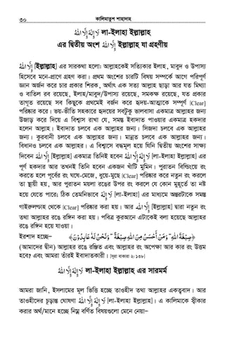 KvwjgvZzk kvnv`vn.............................................................................................................................................................30
‫ﻻ‬َ‫إ‬ِ‫ﻟﻪ‬َ ٰ‫إ‬ِّ‫ﻻ‬َ‫اﷲ‬ُ jv-Bjvnv Bj−vj−vn
Gi wØZxq Ask ‫إ‬ِّ‫ﻻ‬َ‫اﷲ‬ُ Bj−vj−vn hv MÖnYxq
‫اﷲ‬ ّ‫إﻻ‬ُ َ ِ [Bj−vj−vn] Gi mviK_v n‡jv: Avjøvn‡KB mwZ¨Kvi Bjvn, gvey` I Dcvm¨
wn‡m‡e g‡b-cÖv‡Y MÖnY Kiv| cÖ_g As‡ki PviwU welq m¤ú‡K© Av‡M cwic~Y©
Ávb AR©b K‡i Pvi cÖKvi wkiK, A_©vr GK mZ¨ Avjøvn Qvov Avi hZ wg_¨v
I evwZj ie i‡q‡Q, Bjvn/gvey`/Dcvm¨ i‡q‡Q, mgK¶ i‡q‡Q, hZ cÖKvi
ZvM~Z i‡q‡Q me wKQy‡K cÖ_‡gB eR©b K‡i ü`q-AvZ¥v‡K m¤ú~Y© [Clear]
cwi®‹vi K‡i| fq-fxwZ mnKv‡i ü`‡qi meUzKz fvjevmv GKgvÎ Avjøvni Rb¨
DRvo K‡i w`‡q G wek¦vm ivLv †h, mg¯Í Bev`vZ cvIqvi GKgvÎ nK`vi
n‡jb Avjøvn| Bev`vZ Pj‡e GK Avjøvni Rb¨| wmR`v Pj‡e GK Avjøvni
Rb¨| Kzievbx Pj‡e GK Avjøvni Rb¨| gvbœZ Pj‡e GK Avjøvni Rb¨|
weavbI Pj‡e GK Avjøvni| G wek¦v‡m e×g~j n‡q whwb wØZxq As‡ki mv¶¨
w`‡eb ‫اﷲ‬ ّ‫إﻻ‬َ َ ِ [Bjøvjøvn] GKgvÎ wZwbB n‡eb ‫اﷲ‬ ّ‫إﻻ‬‫إﻟﻪ‬‫ﻻ‬ُ َ ِ َِ ٰ َ [jv-Bjvnv Bjøvjøvn] Gi
c~Y© nK`vi Avi ZLbB wZwb n‡eb GKRb LuvwU gywgb| cyivZb wewìs‡q is
Ki‡Z n‡j c~‡e©i is N‡l-†g‡R, ay‡q-gy‡Q [Clear] cwi®‹vi K‡i bZzb is Ki‡j
Zv ¯’vqx nq, Avi cyivZb gqjv i‡Oi Dci is Ki‡j †h †Kvb gyn~‡Z© Zv bó
n‡q †h‡Z cv‡i; wVK †Zgwbfv‡e ‫إﻟﻪ‬ ‫ﻻ‬َ ٰ ِ َ [jv-Bjvnv] Gi gva¨‡g AšÍiUv‡K mg¯Í
MvBiæj­vn †_‡K [Clear] cwi®‹vi Kiv nq| Avi ‫اﷲ‬ ّ‫إﻻ‬َ ِ [Bjøvjøvn] Øviv bZzb is
Z_v Avjøvni i‡O iw½b Kiv nq| cweÎ KziAv‡b GUv‡KB ejv n‡q‡Q Avjøvni
i‡O iw½b n‡q hvIqv|
Bikv` n‡”QÑ ˿‫ﷲ‬‫ا‬‫﴿ﺻﺒﻐﺔ‬ِۖ َ َ ْ ِ‫ﺻﺒﻐﺔ‬‫اﷲ‬‫ﻦ‬ ‫ﻦ‬ ‫أ‬‫ﻦ‬ ‫و‬ً َ ْ ِ ِ َ ُِ‫ﻣ‬ ‫ﺣﺴ‬ ‫ﻣ‬َ ْ
َ
ْ َ َ˿ ۖ‫ﻟﻪ‬‫ﻦ‬ َ ‫و‬َ ُ ْ‫ﻧﺤ‬َٗ‫ﺎﺑﺪو‬ʋْ ُ ِ َ﴾‫ن‬َ
(Avgv‡`i Øxb) Avjøvni i‡O iwÄZ Ges Avjøvni is A‡c¶v Avi Kvi is DËg
n‡e? Ges Avgiv ZuviB Bev`vZKvix| [m~iv evKviv 2: 138]
‫ﻻ‬َ‫إ‬ِ‫ﻟﻪ‬َ ٰ‫إ‬ِّ‫ﻻ‬َ‫اﷲ‬ُ jv-Bjvnv Bj−vj−vn Gi mvigg©
Avgiv Rvwb, Bmjv‡gi g~j wfwË n‡”Q ZvInx` Z_v Avjøvni GKZ¡ev`| Avi
ZvInx‡`i P‚ovšÍ †NvlYv ‫اﷲ‬ ّ‫إﻻ‬ ‫إﻟﻪ‬ ‫ﻻ‬ُ َ ِ َِ ٰ َ [jv-Bjvnv Bjøvjøvn]| G Kvwjgv‡K m¦xKvi
Kivi A_©/gv‡b n‡”Q wbgœ ewY©Z welq¸‡jv †g‡b †bqvÑ
 