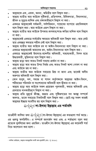 KvwjgvZzk kvnv`vn.............................................................................................................................................................31
• Avjøvn‡K GK, GKK, Abb¨, AwØZxq e‡j wek¦vm Kiv|
• Avjøvn e¨ZxZ Avi KvD‡K m„wóKZ©v, cÖwZcvjK, wiwhK`vZv, weavb`vZv,
Rxeb I g„Zz¨i-gvwjK Ges i¶vKvixiƒ‡c wek¦vm bv Kiv|
• GKgvÎ Avjøvn‡KB me©Ávbx, me©kw³gvb, Mv‡q‡ei e¨vcv‡i IqvwKdnvj
e‡j wek¦vm Kiv| Avi KvD‡K Giƒc wek¦vm bv Kiv|
• Avjøvn e¨ZxZ Avi KvD‡K DcKvi-AcKvi/jvf-¶wZi gvwjK e‡j wek¦vm
bv Kiv|
• Avjøvn‡KB GKgvÎ mve©‡fŠg ¶gZvi AwaKvix e‡j wek¦vm Kiv| Avi †KD
Zvi GK”QÎ ¶gZvi kixK †bB e‡j wek¦vm Kiv|
• Avjøvn e¨ZxZ Avi KvD‡K ie ev AvBb-weavb`vZv e‡j wek¦vm bv Kiv|
GKgvÎ Avjøvn‡KB Avgv‡`i ie, AvBb-weavb`vZv e‡j wek¦vm Kiv|
• GKgvÎ Avjøvn‡KB Bev`vZ-e‡›`Mxi AwaKvix, mvnvh¨Kvix, wec` n‡Z
D×viKvix, gyw³`vZv e‡j wek¦vm Kiv|
• Avjøvn Qvov Ab¨ KviI wbKU mvnvh¨ cÖv_©bv bv Kiv|
• Avjøvn Qvov Avi KviI Dci wbf©i Ges KviI wbKU Avkv †cvlY bv Kiv
Ges KvD‡K fq bv Kiv|
• Avjøvn e¨ZxZ Avi KvD‡K me‡P‡q wcÖq bv Rvbv Ges Zv‡KB Amxg
KiæYvi AwaKvix e‡j wek¦vm Kiv|
• †Kvb gvbyl, `j, mgvR ev kvmb KZ…©c¶‡K Avjøvni AvBb-weavb,
kixq‡Zi cwieZ©b ev ms‡kva‡bi AwaKvix e‡j m¦xKvi bv Kiv|
• Avjøvn Qvov Avi KvD‡K mKj cÖ‡qvRb c~iYKvix, ¶gvi AwaKvix Ges
†n`vqvZ `vbKvixiƒ‡c wek¦vm bv Kiv|
• Avjøvn cÖwZ gyn~‡Z© RxešÍ, RvMÖZ Ges m„wóRM‡Zi me Ae¯’v m¤ú‡K©
AeMZ, Zv‡K me‡P‡q wbKUeZ©x e‡j wek¦vm Kiv| †QvU-eo mKj KvRB
Avjøvni B”Qvq msNwUZ nq e‡j wek¦vm Kiv|23
‫ﻻ‬َ‫إ‬ِ‫ﻟﻪ‬َ ٰ‫إ‬ِّ‫ﻻ‬َ‫اﷲ‬ُ jv-Bjvnv Bj−vj−vn Gi kZ©vewj
ZvInx`x Kvwjgv Z_v ‫اﷲ‬ ّ‫إﻻ‬ ‫إﻟﻪ‬‫ﻻ‬ُ َ ِ َِ ٰ َ [jv-Bjvnv Bjøvjøvn] Gi KZ¸‡jv kZ© Av‡Q|
Gi ¸iæZ¡ Acwimxg| G m¤ú‡K© ÁvbvR©b Kiv Ges G kZ©¸‡jv c~iY Kiv
cÖ‡Z¨K gymwj‡gi Rb¨ IqvwRe| ZvInx` [jv-Bjvnv Bjøvjøvn] Gi K‡qKwU kZ©
wb‡P Av‡jvPbv Kiv n‡jv :
23
Kvwjgv ZvB‡qev, Avjøvgv Ave`yjøvwnj Kvdx Avj-KzivBkx (in.Ñ c„. 77-80)
 