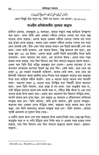 KvwjgvZzk kvnv`vn.............................................................................................................................................................44
‫ﻛﻤﺜﻠﻪ‬‫ﺲ‬ ﴿ِ ْ ِ َ َ ْʎ‫ﻟ‬َٖ‫و‬‫ﻲء‬َّ ٌ ْ َ‫ﺷ‬‫ا‬‫ﻫﻮ‬ْ ُ‫ﻟﺴﻤﻴ‬ِ َّ َ‫ْﺒﺼﲑ‬‫ﻟ‬‫ا‬‫ﻊ‬ُ ْ ِ َ ُ﴾
†Kvb wKQyB Zuvi m`„k bq, wZwb me ï‡bb, me †`‡Lb| [m~iv k~iv 42:11]
ZvInx` cÖwZôvKvixi cyi¯‹vi RvbœvZ
nv`x‡m G‡m‡Q, ivm~jyjøvn e‡j‡Qb, Avgvi m¤§y‡L mg¯Í RvwZ‡K Dc¯’vcb
Kiv n‡jv| ZLb Avwg Ggb GKRb bex‡K †`L‡Z †cjvg hvi mv‡_ Aí
msL¨K †jvK i‡q‡Q| Gici Av‡iv GKRb bex‡K †`L‡Z †cjvg hvi mv‡_
gvÎ `yÕRb †jvK i‡q‡Q| Avevi Ggb GKRb bex‡K †`L‡Z †cjvg hvi mv‡_
†Kvb †jvKB †bB| wVK Ggb mgq Avgvi mvg‡b GK weivU Rb‡Mvôx †ck Kiv
n‡jv| ZLb Avwg fvejvg, Giv Avgvi D¤§Z| wKšÍy Avgv‡K ejv n‡jv, Giv
n‡”Q g~mv Gi D¤§Z| Gici Av‡iv GKwU weivU Rb‡Mvôxi w`‡K Avwg
ZvKvjvg| ZLb Avgv‡K ejv n‡jv, Giv Avcbvi D¤§Z| G‡`i g‡a¨ mËi
nvRvi †jvK i‡q‡Q, hviv webv wnmv‡e Ges webv Avhv‡e Rvbœv‡Z cÖ‡ek Ki‡e|
GK_v e‡j wZwb D‡V evwoi Af¨šÍ‡i P‡j †M‡jb| Gici †jv‡Kiv H me
fvM¨evb †jvK‡`i e¨vcv‡i weZK© ïiy K‡i w`j| †KD ejj, Zviv †eva nq
ivm~j Gi mvnPh© jvfKvix e¨w³eM©| Avevi †KD ejj, Zviv †eva nq
Bmjvgx cwi‡e‡k A_ev gymwjg gvZv-wcZvi N‡i Rb¥MÖnY K‡i‡Q Avi Avjøvni
mv‡_ Zviv KvD‡K kixK K‡iwb| Zviv G ai‡bi Av‡iv A‡bK K_v ejvewj
Kij| AZtci ivm~j Zv‡`i g‡a¨ Dcw¯’Z n‡j welqwU Zuv‡K Rvbv‡bv
n‡jv| ZLb wZwb ej‡jb, Zviv n‡”Q H me †jvK- hviv SvodzuK K‡i bv,
cvwL Dwo‡q fv‡M¨i fv‡jv-g›` hvPvB K‡i bv, kix‡i Dwé Auv‡K bv Ges hviv
Zv‡`i i‡ei Dci fimv K‡i| GK_v ï‡b IqvKvkv web wgnmvb `uvwo‡q ejj,
Avcwb Avgvi Rb¨ `yÔAv Kiyb, †hb Avjøvn Avgv‡K G †mŠfvM¨evb e¨w³‡`i
`jfz³ K‡i †bb| wZwb ej‡jb, Avwg `yÔAv Kijvg, Zzwg Zv‡`i `jfy³|
AZtci Ab¨ GKRb †jvK `uvwo‡q ejj, Avjøvni Kv‡Q Avgvi Rb¨ `yÔAv
Kiyb, †hb wZwb Avgv‡KI Zv‡`i `jfz³ K‡i †bb| wZwb ej‡jb, †Zvgvi
c~‡e©B IqvKvkv †m my‡hvM wb‡q †M‡Q|35
G nv`xm †_‡K Rvbv †Mj hviv Avjøvni Dci fimv/wbf©i K‡i (Zš¿-gš¿ w`‡q)
SvoduzK K‡i bv ev cvwL Dwo‡q fvM¨ wbY©q K‡i bv GiKg mËi nvRvi †jvK
i‡q‡Q, hviv webv wnmv‡e Ges webv Avhv‡e Rvbœv‡Z cÖ‡ek Ki‡e| myenvb-
Avjøvvn|
35
mnxn eyLvix: 5752, mnxn gymwjg 220, gymbv‡` Avngv` 2448|
 