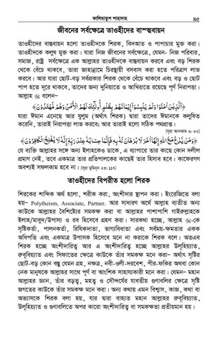 KvwjgvZzk kvnv`vn.............................................................................................................................................................45
Rxe‡bi me©‡¶‡Î ZvInx‡`i ev¯Íevqb
ZvInx‡`i ev¯Íevqb n‡jv ZvInx`‡K wkiK, we`AvZ I cvcvPvi gy³ Kiv|
ZvInx`‡K Kjyl gy³ Kiv| hviv wbR Rxe‡bi me©‡¶‡Î, †hgb- wbR cwievi,
mgvR, ivóª me©‡¶‡Î GK Avjøvni ZvInx`‡K ev¯Íevqb Ki‡e Ges eo wkiK
†_‡K †eu‡P _vK‡e, Zviv Rvnvbœv‡g wPi¯’vqx emevm Kiv n‡Z cwiÎvY jvf
Ki‡e| Avi hviv †QvU-eo me©cÖKvi wkiK †_‡K †eu‡P _vK‡e Ges eo I †QvU
cvc n‡Z `~‡i _vK‡e, Zv‡`i Rb¨ `ywbqv‡Z I AvwLiv‡Z i‡q‡Q c~Y© wbivcËv|
Avjøvn e‡jbÑ
‫﴿ا‬َ‫ﻟﺬ‬ْ‫ﻳ‬ِ َّ‫ﻦ‬َ‫ا‬ٰ‫ﻣﻨﻮ‬ْ ُ َ‫ﺴﻮ‬ʏ‫ﻳﻠ‬‫وﻟﻢ‬‫ا‬ْ ُ ِْ َْ َ َ‫إﻳ‬‫ا‬ْ ِ ۤ‫ﻤﺎﻧﻬﻢ‬ْ ُ َ َ‫أو‬‫ﺑﻈﻠﻢ‬ُ
ٍ ْ ُ ِ‫وﻫﻢ‬‫ﻦ‬ ‫اﻷ‬‫ﻟﻬﻢ‬‫ﻟﺌﻚ‬ْ ُ ََ ُ ْ ِ‫ﻣ‬َ ْ ُ ُ َ ٰٓ‫ﻣﻬﺘﺪو‬ْ ُ َ ْ ُّ﴾‫ن‬َ
hviv Cgvb G‡b‡Q Avi hyjyg (A_©vr wkiK) Øviv Zv‡`i Cgvb‡K KjywlZ
K‡iwb, ZvivB wbivcËv jvf Ki‡e; Avi ZvivB n‡jv mwVK c_cÖvß|
[m~iv AvbAvg 6: 82]
‫ﻳ‬‫ﻦ‬ ‫﴿و‬َّ ْ َ‫ﻣ‬َ‫إﻟﻬﺎ‬‫اﷲ‬‫ﻊ‬ ُ‫ع‬‫ﺪ‬ً ٰ ِ ِ َ َ‫ﻣ‬ ْ‫ا‬ٰ‫ﻟﻪ‬‫ﺮﻫﺎن‬ ‫ﻻ‬‫ﺮ‬َ َ َ ْ ُ‫ﺑ‬ ‫ﺧ‬َ َ َٗ‫ﺑﻪ‬ِٖ‫ﺣﺴﲝﺑﻪ‬‫ﻓﺈﻧﻤﺎ‬ُ َ ِ َ َّ ِ َٗ‫رﺑﻪ‬‫ﻋﻨﺪ‬ۤ ِّ َ َ ْ ِٖ‫إﻧﻪ‬َّ ِٗ‫ﺮو‬ ‫ﲝ‬ʆ ‫ا‬‫ﺢ‬ ‫ﻻ‬ْ ُ ِ‫ﻓ‬ َ ْ‫ﻟ‬ ُ ِ‫ﻠ‬‫ﻳﻔ‬ْ ُ َ﴾‫ن‬َ
†h e¨w³ Avjøvni m‡½ Ab¨ Bjvn‡KI Wv‡K, G e¨vcv‡i Zvi Kv‡Q †Kvb `jxj
cÖgvY †bB, Z‡e GKgvÎ Zvi cÖwZcvj‡Ki Kv‡QB Zvi wnmve n‡e| Kv‡diMY
Aek¨B mdjKvg n‡e bv| [m~iv gywgb~b 23: 117]
ZvInx‡`i wecixZ n‡jv wkiK
wki‡Ki kvwãK A_© n‡jv, kixK Kiv, Askx`vi ¯’vcb Kiv| Bs‡iwR‡Z ejv
nqÑ Polytheism, Associate, Partner. Avi mvaviY A‡_© Avjøvn e¨ZxZ Ab¨
KvD‡K Avjøvni ˆewk‡ó¨i mgK¶ Kiv ev Avjøvni cvkvcvwk MvBiæjøvn‡K
Bjvn/gvey`/Dcvm¨ I ie wn‡m‡e MÖnY Kiv| mviK_v n‡”Q, Avjøvn -†K
m„wóKZ©v, cvjbKZ©v, wiwhK`vZv, fvM¨weavZv Ges me©gq-¶gZvi GKK
AwacwZ Ges GKgvÎ DcvmK wn‡m‡e g‡b bv Kiv‡K wkiK e‡j| AZGe
wkiK n‡”Q Askx`vwiZ¡ Avi G Askx`vwiZ¡ n‡”Q Avjøvni Dj~wnq¨vZ,
iæe~weq¨vZ Ges wmdv‡Zi †¶‡Î KvD‡K Zuvi mgK¶ g‡b KivÑ A_©vr m„wói
†QvU-eo †Kvb e¯Íy †hgb MÖn, b¶Î, bex-Ijx-`i‡ek, cxi-dwKi A_ev †Kvb
†bK gvbyl‡K Avjøvni mv‡_ c~Y© ev AvswkK mvnvh¨Kvix g‡b Kiv| †hgbÑ gnvb
Avjøvni Ávb, Zuvi eoZ¡, gnZ¡ I †mŠ›`‡h©i hveZxq ¸Yvewji †¶‡Î m„wó
RM‡Zi KvD‡K Zuvi mgK¶ g‡b Kiv| Ab¨ K_vq Ggb wek¦vm, KvR, K_v ev
Af¨vm‡K wkiK ejv nq, hvi Øviv evn¨Z gnvb Avjøvni iæe~weq¨vZ,
Dj~wnq¨vZ I ¸Yvewj‡Z Aci Kv‡iv Askx`vwiZ¡ ev mgK¶Zv cÖZxqgvb nq|
 