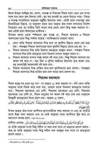 KvwjgvZzk kvnv`vn.............................................................................................................................................................48
Bgvg Bebyj KvBqyg in. e‡jb, msKí ev wbq‡Zi wkiK n‡jv Ggb GK mvMi
m`„k hvi †Kvb K‚j-wKbviv †bB| Lye Kg †jvKB Zv †_‡K euvP‡Z cv‡i| wbqZ
I msKí m¤ú~Y©fv‡e Avjøvni mšÍywói D‡Ï‡k¨ KivÑ GUvB n‡jv mZ¨cš’v Z_v
Beivnx‡gi wgjøvZ, hv AbymiY Kivi Rb¨ Avjøvn Zuvi mKj ev›`v‡`i wb‡`©k
w`‡q‡Qb Ges Zv e¨ZxZ wZwb Kv‡iv KvQ †_‡K †Kvb wKQy Keyj Ki‡eb bv|
Avi GUvB n‡jv Bmjv‡gi nvKxKZ|
Dc‡ii e³e¨ †_‡K ¯úófv‡e eySv hv‡”Q †h, wki‡K AvKevi I wki‡K
AvmMv‡ii g‡a¨ wKQy cv_©K¨ i‡q‡Q| mswÿßfv‡e †m¸‡jv n‡jv:
1. †Kvb e¨w³ wki‡K AvKev‡i wjß n‡j †m gymwjg wgjøvZ †_‡K †ei n‡q
hvq| c¶všÍ‡i wki‡K AvmMv‡ii d‡j gymwjg wgjøvZ †_‡K †ei nq bv|
2. wki‡K AvKev‡i wjß e¨w³ wPiKvj Rvnvbœv‡g Ae¯’vb Ki‡e| c¶všÍ‡i wki‡K
AvmMv‡i wjß e¨w³ Rvnvbœv‡g †M‡j wPiKvj †mLv‡b Ae¯’vb Ki‡e bv|
3. wki‡K AvKevi ev›`vi mg¯Í Avgj bó K‡i †`q| wKšÍy wki‡K AvmMvi me
Avgj bó K‡i bv| eis wiqv I `ywbqv AR©‡bi D‡Ï‡k¨ K…Z Avgj Ges
ïay Zrmswkøó Avgj‡KB bó K‡i †`q|
4. wki‡K AvKev‡i wjß e¨w³i Rvb-gvj gymwjg‡`i Rb¨ nvjvj| c¶všÍ‡i
wki‡K AvmMv‡i wjß e¨w³i Rvb-gvj Kv‡iv Rb¨ nvjvj bq|
wki‡Ki fqvenZv
wkiK n‡”Q me †P‡q eo cvc| hv Avjøvn ¶gv Ki‡eb bv| hw` †Kvb e¨w³
Avjøvni mv‡_ wkiK K‡i gviv hvq, Zvn‡j Zv‡K wPiKvj Rvnvbœv‡g _vK‡Z
n‡e| wki‡Ki fqvenZv GZ †ewk, wki‡Ki fqvenZv GZ †ewk, wki‡Ki
fqvenZv GZ †ewk †h, wkiK gvby‡li me Avgj bó K‡i †`q Ges gvbyl‡K
wPi¯’vqx Rvnvbœv‡gi w`‡K †V‡j †`q| Avjøvn e‡jb,
‫أن‬‫ﺮ‬ ‫ﻻ‬‫اﷲ‬‫﴿إن‬ْ
َ
ُ ِ‫ﻔ‬‫ﻳﻐ‬ْ َ َّ َ َ ُِّ‫ﻳ‬‫ﺑﻪ‬‫ﺮك‬ِ َ َ ْ‫ﺸ‬ٖ‫دو‬‫ﻣﺎ‬‫ﺮ‬ ‫و‬ْ ُ َ َُ ِ‫ﻔ‬‫ﻳﻐ‬ْ َ‫ﻦ‬ ‫ذﻟﻚ‬‫ن‬ْ َ‫ﻟﻤ‬ِ َ ِ ٰ َ‫ﻳ‬َّ‫ﺸﲝء‬ُ ٓ َ‫ﻦ‬ ‫و‬ ˿ْ َ‫ﻣ‬َ ُّۚ‫ﻳ‬‫اﻓﱰى‬‫ﻓﻘﺪ‬‫ﺑﺎﷲ‬‫ﺮك‬ٰۤ َ ِْ ِ َ َ ‫ﺸ‬ِ ْ ِ ْ
‫ﻋﻈﻴ‬‫إﺛﻤﺎ‬ْ ِ َ ً ْ ِ﴾‫ﻤﺎ‬ً
wbðq Avjøvn Zuvi mv‡_ Askx`vi ¯’vcbKvix‡K ¶gv Ki‡eb bv Ges Zv e¨ZxZ
hv‡K B”Qv ¶gv Ki‡eb Ges †h †KD Avjøvni mv‡_ Askx`vi w¯’i K‡i †m
gnvcv‡c Ave× n‡jv| [m~iv wbmv 4: 48]
nv`x‡m G‡m‡Q, ‫ﻦ‬ْ َ‫ﻣ‬ˏَ ِ َ‫ﻟ‬‫اﷲ‬َ‫ﻻ‬َ‫ﺮك‬ُ ِ ْ‫ﻳﺸ‬ُ‫ﺑﻪ‬ِٖ‫ﺌﺎ‬ʎ‫ﺷ‬ً ْ َ‫ﻞ‬ ‫د‬َ َ‫ﺧ‬َ‫ﺠﻨﺔ‬ ‫ا‬َ َّ َ ْ‫ﻟ‬‫ﻦ‬ ‫و‬ْ َ‫ﻣ‬َ‫ﻟﻘﻴﻪ‬َ ِ َٗ‫ﺮك‬ُ ِ ْ‫ﻳﺸ‬ُ‫ﺑﻪ‬ِٖ‫ﻞ‬ ‫د‬َ َ‫ﺧ‬َ‫اﻟﻨﺎر‬ِ َّ
†h e¨w³ Avjøvni mv‡_ wKQy kixK bv K‡i gviv hv‡e †m Rvbœv‡Z cÖ‡ek Ki‡e|
Avi †h e¨w³ Avjøvni mv‡_ wKQy kixK Kiv Ae¯’vq gviv hv‡e †m Rvnvbœv‡g
cÖ‡ek Ki‡e|40
40
mnxn gymwjg 93, mnxn eyLvix: 129|
 