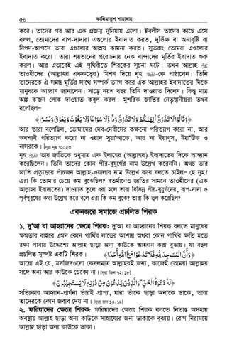 KvwjgvZzk kvnv`vn.............................................................................................................................................................50
K‡i| Zv‡`i ci Avi GK cÖRb¥ `ywbqvq G‡jv| Bejxm Zv‡`i Kv‡Q G‡m
ejj, †Zvgv‡`i evc-`v`viv G¸‡jvi Bev`vZ KiZ, `ywf©¶ ev Abve„wó ev
wec`-Avc‡` Zviv G¸‡jvi AvkÖq Kvgbv KiZ| myZivs †Zvgiv G¸‡jvi
Bev`vZ K‡iv| Zviv kqZv‡bi cÖ‡ivPbvq †bK ev›`v‡`i g~wZ©i Bev`vZ ïiæ
Kij| Avi Gfv‡eB GB c„w_ex‡Z wki‡Ki m~Pbv N‡U| ZLb Avjøvn
ZvInx‡`i (Avjøvni GKK‡Z¡i) wgkb w`‡q b~n -†K cvVv‡jb| wZwb
Zv‡`i‡K H mg¯Í g~wZ©i mv‡_ m¤úK© Z¨vM K‡i GK Avjøvni Bev`v‡Zi w`‡K
gvbyl‡K AvnŸvb Rvbv‡jb| mv‡o bqk eQi wZwb `vIqvZ w`‡jb| wKšÍy gvÎ
Aí KÕRb †jvK `vIqvZ Keyj Kij| gykwiK RvwZi †bZ…¯’vbxqiv ZLb
e‡jwQjÑ
‫َﺎﻟﻮ‬‫ﻗ‬‫﴿و‬ْ ُ َ‫ﺗﺬرن‬‫ﻻ‬‫ا‬َّ ُ َ َ َ‫ا‬ٰ‫و‬‫ودا‬‫ﺗﺬرن‬‫وﻻ‬‫ﳉﻢ‬َّ ًّ َ ََ ُّ ُ َ َ َ ْ َ‫ﺘ‬‫ﻟﻬ‬َ ِ‫و‬‫ﺎ‬ʋ‫ﺳﻮا‬‫ﻻ‬َّ ً َ ُ َ‫ﻳﻐﻮ‬‫ﻻ‬ْ ُ َ َ‫وﻳﻌﻮ‬‫ث‬ْ ُ َ َ َ﴾‫ﺮا‬ ‫و‬‫ق‬ً ْ‫ﻧﺴ‬َ َ َ
Avi Zviv e‡jwQj, †Zvgv‡`i †`e-†`ex‡`i K¶‡bv cwiZ¨vM K‡iv bv, Avi
Aek¨B cwiZ¨vM K‡iv bv Iqv` myqvÔAv‡K, Avi bv BqvM~m, BqvÔEK I
bvmi‡K| [m~iv b~n 71: 23]
b~n Zvi RvwZ‡K ïaygvÎ GK Bjv‡ni (Avjøvni) Bev`v‡Zi w`‡K AvnŸvb
K‡iwQ‡jb| wZwb Zv‡`i †Kvb cxi-eyhy‡M©i bvg D‡jøL K‡ibwb| A_P Zvi
RvwZ cÖZz¨Ë‡i cuvPRb Avjøvn-Iqvjvi bvg D‡jøL K‡i ej‡Z PvBjÑ †n b~n!
Giv wK †Zvgvi †P‡q Kg ey‡SwQj? eZg©v‡bI RvwZi mvg‡b ZvInx‡`i (GK
Avjøvni Bev`v‡Zi) `vIqvZ Zz‡j aiv n‡j Zviv wewfbœ cxi-eyhyM©‡`i, evc-`v`v I
c~e©cyiy‡li K_v D‡jøL K‡i e‡j Giv wK Kg ey‡S? Zviv wK fyj K‡iwQj?
GKbR‡i mgv‡R cÖPwjZ wkiK
1. `yÔAv ev AvnŸv‡bi †¶‡Î wkiK: `yÔAv ev AvnŸv‡bi wkiK ej‡Z gvby‡li
¶gZvi evB‡i Ggb †Kvb cvw_©e jv‡fi Avkvq A_ev †Kvb cvw_©e ¶wZ n‡Z
i¶v cvevi D‡Ï‡k¨ Avjøvn Qvov Ab¨ KvD‡K AvnŸvb Kiv eySvq| hv eûj
cÖPwjZ my¯úó GKwU wkiK| ‫ﺗﺪﻋﻮ‬‫ﻓﻼ‬ȸ‫ْﻤﺴﲝﺟﺪ‬‫ﻟ‬‫ا‬‫وأن‬ْ ُ ّْ َ َ َ ِ ِٰ َ ِ َ َ َّ
َ
َ‫اﷲ‬‫ﻊ‬ ‫ا‬ِ َ َ‫ﻣ‬‫أﺣﺪا‬ً َ
َ﴾ ﴿
Av‡iv GB †h, gmwR`¸‡jv †KejgvÎ AvjøvniB Rb¨, Kv‡RB †Zvgiv Avjøvni
m‡½ Ab¨ Avi KvD‡K †W‡Kv bv| [m~iv wRb 72: 18]
‫﴿ﻟﻪ‬َٗ‫واﻟﺬ‬ ˿‫ﻖ‬ ‫ا‬‫دﻋﻮة‬ْ َ‫ﻳ‬ِ َّ َ ِّۖ ‫ْﺤ‬‫ﻟ‬ ُ َ ْ َ‫ﻳﺪﻋﻮ‬‫ﻦ‬ْ ُ ْ َ َ‫ﻦ‬ ‫ن‬ْ ِ‫ﻣ‬ َ‫دو‬ْ ُ‫ﻧﻪ‬ِٖʎ‫ﺠ‬ ‫ﻻ‬ْ ِ َ‫ﺘ‬‫ﻳﺴ‬ْ َ َ‫ﺒﻮ‬ْ ُ﴾‫ن‬َ
mwZ¨Kvi AvnŸvb-cÖv_©bv ZuviB cÖvc¨, hviv Zuv‡K Qvov Ab¨‡K Wv‡K, Zviv
Zv‡`i‡K †Kvb Reve †`q bv| [m~iv iv` 13: 14]
2. dwiqv‡`i †¶‡Î wkiK: dwiqv‡`i †¶‡Î wkiK ej‡Z wbZvšÍ Amnvq
Ae¯’vq Avjøvn Qvov Ab¨ KvD‡K mvnv‡h¨i Rb¨ WvKv‡K eySvq| †ivM wbivg‡q
Avjøvn Qvov Ab¨ KvD‡K WvKv|
 