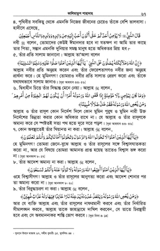 KvwjgvZzk kvnv`vn.............................................................................................................................................................67
4. c„w_exi mewKQy †_‡K GgbwK wb‡Ri Rxe‡bi †P‡qI Zuv‡K †ewk fvjevmv|
nv`x‡m G‡m‡Q,
‫َﺎل‬‫ﻗ‬َ‫ﱯ‬ ‫ا‬ُّ ِ َّʮ‫ﻟ‬:‫ﻻ‬َ‫ﻦ‬ ‫ﻳﺆ‬ُ ُِ‫ﻣ‬ْ‫أﺣﺪﻛﻢ‬ْ ُ ُ َ
َ‫ﱴ‬ّٰ َ‫ﺣ‬‫أﻛﻮ‬ْ ُ َ‫ن‬َ‫أﺣﺐ‬َّ َ
َ‫إﻟﻴﻪ‬ِ ْ َ ِ‫ﻦ‬ْ ِ‫ﻣ‬‫واﻟﺪه‬ِ ِ َٖ‫ووﻟﺪه‬ِ َ َ َٖ‫واﻟﻨﺎس‬ِ َّ َ‫أﺟﻤﻌﲔ‬َ ْ ِ َ ْ
َ
bex e‡jb, †Zvgv‡`i †KDB Cgvb`vi n‡e bv hZ¶Y bv Avwg Zvi Kv‡Q
Zvi wcZv, mšÍvb GgbwK `ywbqvi mg¯Í gvbyl n‡Z AwaKZi wcÖq ne|49
5. Zuvi cÖwZ mvjvg Rvbv‡bv| Avjøvn ZvÔAvjv e‡jb
﴿‫وﻣﻶﺋﻜﺘﻪ‬‫اﷲ‬‫إن‬َ َ ِ َ َ َّ َ َ ِٗ‫ﻳﺼﻠﻮ‬ْ
ُّ َ ُ‫ﱯ‬ ‫ا‬ʄ ‫ن‬ِّ ِ ََّʮ‫ﻟ‬ َ َʋ˿ ۚ‫اﻟﺬ‬‫أﻳﻬﺎ‬‫ﻳﺎ‬ْ‫ﻳ‬ِ َّ َ ُّ
َ ۤ َ‫ﻦ‬َ‫ا‬ٰ‫ﻣﻨﻮ‬ْ ُ َ‫ﺻﻠﻮ‬‫ا‬ْ
ُّ َ‫وﺳﻠﻤﻮ‬‫ﻠﻴﻪ‬ʋ‫ا‬ْ ُ ِّ َ َ ِ ْ َ َ‫ﺗﺴﻠﻴ‬‫ا‬ْ ِ ْ َ﴾‫ﻤﺎ‬ً
Avjøvn bexi cÖwZ AbyMÖn K‡ib Ges Zuvi †d‡ikZvMYI bexi Rb¨ AbyMÖn
cÖv_©bv K‡i| †n gywgbMY! †ZvgivI bexi cÖwZ mvjvZ †cÖiY K‡iv Ges Zuv‡K
h_vh_fv‡e mvjvg RvbvI| [m~iv Avnhve 33: 56]
6. wØavnxb wP‡Ë Zuvi wm×všÍ †g‡b †bqv| Avjøvn e‡jb,
‫و‬ ‫ﻦ‬ ‫ﻟﻤﺆ‬ ‫ﲝن‬ʅ ‫﴿وﻣﺎ‬َّ ٍ ِ‫ﻣ‬ْ ُ ِ َ َ َ َ‫ورﺳﻮﻟﻪ‬ ‫اﷲ‬ ˚ ‫إذا‬ ‫ﻣﺆﻣﻨﺔ‬ ‫ﻻ‬ُ ْ ُ َ َ ُ َ َ‫ﻗ‬ َ ِ ٍ ََ ِ ْ ُٗ‫أن‬ ‫ﺮا‬ ‫أ‬ْ
َ َ
ً ْ‫ﻣ‬َّ‫ﻳ‬‫ﳉﻮ‬ْ ُ˿‫ﻢ‬‫ﺮﻫ‬ ‫أ‬ ‫ﻦ‬ ‫ﺨﲑة‬ ‫ا‬ ‫ﻟﻬﻢ‬ ‫ن‬ْۗ ِ ِ ْ ُْ َ‫ﻣ‬َ ِ‫ﻣ‬ ُ َ ِ ْ‫ﻟ‬ ُ َ َ
‫ﻦ‬ ‫و‬ْ َ‫ﻣ‬ََّ‫ﻳ‬‫ورﺳﻮﻟﻪ‬‫اﷲ‬‫ﺺ‬َ ْ ُ َ َ َ ِ ْ‫ﻌ‬ٗʎ‫ﻣﺒ‬‫ﺿﻼﻻ‬‫ﻞ‬ ‫ﻓﻘﺪ‬ْ ِ ُ ‫ﺿ‬ّ ً َ َ َّ َ ْ َ َ﴾‫ﻨﺎ‬ً
Avjøvn I Zuvi ivm~j †Kvb wb‡`©k w`‡j †Kvb gywgb cyiyl I gywgb bvix D³
wb‡`©‡ki wfbœZv Kivi †Kvb AwaKvi iv‡L bv| †h Avjøvn I Zuvi ivm~j‡K
Agvb¨ K‡i †m ¯úóZB mZ¨ c_ n‡Z `~‡i m‡i coj| [m~iv Avnhve 33: 36]
7. †Kvb Ae¯’v‡ZB Zuvi wLqvbZ bv Kiv| Avjøvn e‡jb,
‫اﻟ‬‫أﻳﻬﺎ‬‫﴿ﻳﺎ‬َّ َ ُّ
َ ۤ َ‫ﺬ‬ْ‫ﻳ‬ِ‫ﻦ‬َ‫ا‬ٰ‫ﻣﻨﻮ‬ْ ُ َ‫ﺨﻮ‬ ‫ﻻ‬‫ا‬ْ ُ َ‫ﺗ‬ َ‫ﺮ‬ ‫وا‬‫اﷲ‬‫ﻧﻮا‬َّ ‫ﻟ‬ َ َ ُ‫ﺨﻮ‬ ‫و‬‫ﺳﻮل‬ْ ُْ ََ‫ﺗ‬َ ُ‫ﻧﻮ‬ْ ُ‫ﺗﻌﻠﻤﻮ‬‫وأﻧﺘﻢ‬‫أﻣﺎﻧﺎﺗﻜﻢ‬‫ا‬ْ ُ َ ْ َ ْ ُْ َ َ
َ ُ ِ َ َ ۤ﴾‫ن‬َ
†n gywgbMY! †Zvgiv †R‡b-ey‡S Avjøvn I Zuvi ivm~‡ji m‡½ wek¦vmNvZKZv
K‡iv bv, Avi †h wel‡q †Zvgiv AvgvbZ cÖvß n‡qQ Zv‡ZI wek¦vm f½ K‡iv
bv| [m~iv Avbdvj 8: 27]
8. Zuvi Av‡`k Agvb¨ bv Kiv| Avjøvn e‡jb,
‫اﻟﺬ‬‫أﻳﻬﺎ‬‫﴿ﻳﺎ‬ْ‫ﻳ‬ِ َّ َ ُّ
َ ۤ َ‫ﻦ‬َ‫ا‬ٰ‫ﻣﻨﻮ‬ْ ُ َ‫أﻃﻴ‬‫ا‬ْ ِ َ ۤ‫ورﺳﻮﻟﻪ‬‫اﷲ‬‫ﻌﻮا‬َ ْ ُ َ َ َ ُٗ‫وأﻧ‬‫ﻋﻨﻪ‬‫ﺗﻮﻟﻮا‬‫وﻻ‬ْ ََ
َ َُ ْ َ ْ
َّ َ َ‫ﺗﺴﻤﻌﻮ‬‫ﺘﻢ‬ْ ُ َ ْ َ ْ ُ﴾‫ن‬َ
I‡n wek¦vmxMY! Avjøvn I Zuvi ivm~‡ji AvbyMZ¨ K‡iv Ges Av‡`k †kvbvi ci
Zv Agvb¨ K‡iv bv| [m~iv Avbdvj 8: 20]
9. Zuvi weiy×vPiY bv Kiv| Avjøvn e‡jb,
‫ﻦ‬ ‫﴿و‬ْ َ‫ﻣ‬ََّ‫ﻳ‬‫ورﺳﻮﻟﻪ‬‫اﷲ‬‫ﺺ‬َ ْ ُ َ َ َ ِ ْ‫ﻌ‬ٗ‫ﺣﺪو‬‫وﻳﺘﻌﺪ‬ْ ُ ُ َّ ََ َ َ‫ده‬َٗ‫ﻓﻴ‬‫ﺧﺎﻟﺪا‬‫ﻧﺎرا‬‫ﻳﺪﺧﻠﻪ‬ْ ِ ًَ ُِ َ ً ْ ِ ْ ُ‫وﻟﻪ‬‫ﻬﺎ‬َ َ َٗ‫ﻣﻬﲔ‬‫ﺬاب‬ʋٌ ْ ِّ ُ ٌ َ َ﴾
Avi †h e¨w³ Avjøvn Ges Zuvi ivm~‡ji bvdigvbx Ki‡e Ges Zuvi wba©vwiZ
mxgvj•Nb Ki‡e, Avjøvn Zv‡K Rvnvbœv‡g `vwLj Ki‡eb, †m Zv‡Z wPi¯’vqx
n‡e Ges †m AegvbbvKi kvw¯Í †fvM Ki‡e| [m~iv wbmv 4: 14]
49
mybv‡b Be‡b gvRvn 67, mnxn eyLvix: 15, gymwjg: 44 |
 