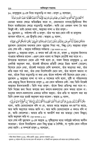 KvwjgvZzk kvnv`vn.............................................................................................................................................................68
10. ivm~jyjøvn -†K wb‡q evovevwo bv Kiv| ivm~j e‡j‡Qb,
‫ﻻ‬ُ‫ﺗ‬ َ‫ﺮو‬ْ ُ ْ‫ﻄ‬‫ﱐ‬ْ ِ‫اﻟﻨﺼﺎرى‬‫ﺮت‬ ‫أ‬‫ﻛﻤﺎ‬ْʎʋِ ‫ﻃ‬ٰ َ َّ ِ َ ْ
َ
َ َ‫أﻧﺎ‬‫ﻓﺈﻧﻤﺎ‬‫ﺮﻳﻢ‬ ‫ﻦ‬ ˒َ َ
َ َّ ِ َ ‫ﻣ‬َ َ َْ َ ْ‫ﺑ‬ َ‫ﻓﻘﻮ‬‫ﻋﺒﺪ‬ْ ُ َ ٌ ْ َ‫ﻟﻮ‬ْ ُ‫و‬‫اﷲ‬‫ﻋﺒﺪ‬‫ا‬َ ِ ُ ْ َ‫ر‬َ‫ﺳ‬ُ‫ﻮ‬ْ‫ﻟ‬ُ‫ﻪ‬ٗ
†Zvgiv Avgvi †¶‡Î AwZiwÄZ K‡iv bv, †hgbfv‡e bvmviv/wLª÷vbiv Cmv
Be‡b gviBqv‡gi †¶‡Î evovevwo K‡iwQj| Avwg †Zv GKRb ev›`v ˆe Avi
wKQyB bB| ZvB †Zvgiv e‡jv, Avjøvni ev›`v I Zuvi ivm~j|50
11. gynv¤§v` me©‡kl bex I ivm~j| Zuvi ci Avi †Kvb bex ev ivm~‡ji
AvMgb NU‡e bv, Gi m¦xK…wZ †`qv| Avjøvn e‡jb,
‫ﻦ‬ ‫أﺣﺪ‬‫أﺑﺎ‬‫ﺤﻤﺪ‬ ‫ﲝن‬ʅ‫﴿ﻣﺎ‬ْ ُِّ‫ﻣ‬ ٍ َ ّ
َ َۤ َ ٌ َ َ َ‫ﻣ‬ َ َ‫ﻦ‬ ‫و‬‫رﺟﺎﻟﻜﻢ‬ْ ِ‫ﳉ‬ٰ‫ﻟ‬َ ْ ُ ِ َ ِّ‫ر‬َّ‫اﻟﻨﺒﻴﲔ‬‫وﺧﺎﺗﻢ‬‫اﷲ‬‫ﺳﻮل‬َ ْ ِّ ِ َّ َ َ َ ََ ِ ْ ُ‫ﻠﻴ‬ʋ‫ﻲء‬ ‫ﻞ‬ ‫اﷲ‬‫ﲝن‬ʅ‫و‬ ˿ْ ِ َ ٍ ْ َ‫ﺷ‬ ِّ ُ ۗʆِ‫ﺑ‬ُ َ َ َ﴾‫ﻤﺎ‬ً
gynv¤§v` †Zvgv‡`i ga¨Kvi †Kvb cyiy‡li wcZv bq, wKšÍy (†m) Avjøvni ivm~j
Ges †kl bex51
| Avjøvn me©wel‡q me©ÁvZ| [m~iv Avnhve 33: 40]
gynv¤§v` Avjøvni ivm~j- G K_vi A_© GB bq †h, ivm~j gvby‡li Bev`vZ
cvIqvi AwaKvi iv‡Lb| Giƒc †Kvb aviYv ev wek¦vm †gv‡UB Kiv hv‡e bv|
Dc‡iv³ Av‡jvPbv †_‡K GUv ¯úó n‡jv †h, mKj wel‡q ivm~jyjøvn Gi
GKwbô AbymiY Kiv, Zuv‡KB Rxe‡bi cÖwZwU †¶‡Î DËg Av`k© (g‡Wj)
wn‡m‡e †g‡b †bqv, Zuv‡KB me‡P‡q †ewk fvjevmv, Zuvi AvbyMZ¨ Kiv, Zuvi
cÖwZ `iƒ` cvV Kiv, Zuvi †`qv wb‡`©kvewj †g‡b Pjv, Zuvi Av‡`k Agvb¨ bv
Kiv, Zvu‡K wb‡q evovevwo bv Kiv Ges Zuv‡K me©‡kl bex wn‡m‡e †g‡b †bqv|
gynv¤§v` Avjøvni ev›`v ev `vm G mv‡¶¨i `vwe n‡jv, m„wó ev cwiPvjbvq
Ges cÖfy‡Z¡ wKsev Bev`v‡Z ivm~j Gi †Kvb AwaKvi †bB| eis wZwb wb‡RB
Avjøvni Bev`vZKvix| wZwb mZ¨ ivm~j| Zuv‡K wg_¨v cÖwZcbœ Kiv hv‡e bv|
wZwb wb‡Ri Rb¨ wKsev Ac‡ii Rb¨ Kj¨vY-AKj¨v‡Yi †Kvb ¶gZv iv‡Lb bv|
gvby‡li Kj¨vY-AKj¨v‡Yi GKgvÎ gvwjK Avjøvn| Zuvi cÖwZ hv Av‡`k Kiv nq
wZwb †Kej gvÎ ZviB AbymiY K‡i _v‡Kb| Avjøvn e‡jb,
‫ﻞ‬ ﴿ْ ُ‫ﻗ‬‫ُﻮ‬‫ﻗ‬‫أ‬ ّ‫ﻻ‬ْ
َ ۤ َ‫ﻋﻨ‬‫ﳉﻢ‬ ‫ل‬ْ ِ ‫ﻟ‬ْ ُ َ ُ‫ﺪي‬ْ ِ‫ﺰآ‬ِ‫ﺋ‬ َ َ‫ﺧ‬‫ُﻮ‬‫ﻗ‬‫أ‬‫وﻻ‬‫ْﻐﻴﺐ‬‫ﻟ‬‫ا‬‫ﻠﻢ‬ʋ‫أ‬‫وﻻ‬‫اﷲ‬‫ﻦ‬ْ
َ َۤ َۤ َ َِ َ َْ َُ َ ْ ُ‫إﱐ‬‫ﳉﻢ‬ ‫ل‬ْ ِ ِّْ ُ َ‫ﻟ‬ ُ‫ﻣﻠﻚ‬ٌ َ َ˿ ۖ‫ﻳﻮ‬‫ﻣﺎ‬ ّ‫إﻻ‬‫ﻊ‬ ‫أ‬‫إن‬ْ ُ َ َ ِ ُِ ِ‫ﺗﺒ‬َّ َ
ْ‫إﱄ‬ʟَّ َِ ٰۤ﴾
e‡jv, Avwg †Zvgv‡`i‡K ewj bv †h, Avgvi Kv‡Q Avjøvni ab-fvÊvi Av‡Q,
Avi Avwg A`„‡k¨i LeiI Rvwb bv| Avi Avwg †Zvgv‡`i‡K G K_vI ewj bv
†h, Avwg †d‡ikZv| Avgvi cÖwZ hv AeZxY© Kiv nq ZvQvov (Ab¨ wKQyi)
Avwg AbymiY Kwi bv| [m~iv AvbAvg 6: 50]
Z‡e †kl bex gynv¤§v` -†K Avjøvn m„wóK‚‡ji g‡a¨ me©‡kªô gh©v`vq Avmxb
K‡i‡Qb| Zuv‡K w`‡qwQ‡jb Ggb wKQy m¦Zš¿ I ˆewkó¨, hv c~‡e©i †Kvb bex‡K
†`qv nqwb| G m¤ú‡K© ivm~j e‡j‡Qb,
50
mwnn Be‡b wneŸvb 6239, mnxn eyLvix: 3445, gymbv‡` Avngv`: 154|
51
gynv¤§v` me©‡kl bex; Zuvi ci Avi †Kvb bex Avm‡eb bv- G welqwU Avj KziAv‡bi GB AvqvZ Øviv my¯úófv‡e cÖgvwYZ|
 