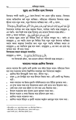 KvwjgvZzk kvnv`vn.............................................................................................................................................................70
mybœvn Gi wecixZ n‡jv we`AvZ
we`AvZ kãwU Aviwe ‫ا‬‫ﻟﺒﺪع‬ [Avj-we`AvÕ] kã †_‡K M„nxZ n‡q‡Q| we`AvZ
k‡ãi AvwfavwbK A_© bZzb Avwe®‹vi| kixq‡Zi cwifvlvq we`AvZ n‡”QÑ
`¦x‡bi bv‡g bZzb KvR, bZzb Bev`vZ Avwe®‹vi Kiv| bex e‡jb,
‫ﻓﺈن‬َّ ِ َ‫ﺧﲑ‬َ ْ َ‫ﺤﺪﻳ‬ ‫ا‬ْ ِ َ ْ‫ﻟ‬‫ﺚ‬ِ‫ﻛﺘﺎب‬ُ َ ِ‫اﷲ‬ِ‫وﺧﲑ‬ُ َْ َ‫ْﻬﺪ‬‫ﻟ‬‫ا‬ٰ ُ‫ى‬‫ﻫﺪ‬ٰ ُ‫ى‬‫ﺤﻤﺪ‬ٍ َّ َ ُ‫ﻣ‬‫ﺮ‬ ‫و‬ُّ َ‫ﺷ‬َ‫اﻷ‬ُ ْ‫ﻣﻮ‬ْ ُ‫ر‬ِ‫ﺤﺪﺛﺎﺗﻬﺎ‬َ ْ ُُ َ َ ‫ﻣ‬‫ﻞ‬ ‫و‬ُّ ُʅَ‫ﺑ‬ِ‫ﺪﻋﺔ‬ٍ َ ْ‫ﺿﻼﻟﺔ‬ٌ َ َ َ
wbtm‡›`‡n m‡e©vËg K_v n‡”Q Avjøvni wKZve, m‡e©vËg c×wZ n‡”Q ivm~jyjøvn
Gi c×wZ| Avi wbK…ó KvR n‡”Q we`AvZ Ges cÖ‡Z¨K we`AvZ n‡”Q åóZv|54
ivm~j Av‡iv e‡j‡Qb, ‫ﲎ‬ ‫ﺲ‬ ‫ﱴ‬ ‫ﻦ‬ ‫رﻏﺐ‬‫ﻦ‬ْ ِّ ِ‫ﻣ‬ ʮ‫ﺳ‬َ ْʎ‫ﻓﻠ‬ ََ َ ْ ِ َّ ُ ْ َْ‫ﻋ‬ ‫ﻓﻤ‬َ ِ َ َ
†h Avgvi mybœvn †_‡K gyL wdwi‡q wb‡e †m Avgvi `jfy³ bq|55
A_©vr †h
ivm~jyjøvn Gi c×wZ †_‡K gyL wdwi‡q wb‡q bZzb bZzb Bev`vZ Avwe®‹vi
Ki‡e A_ev Avjøvni ˆbK‡U¨i Rb¨ bZzb bZzb c×wZ Avwe®‹vi Ki‡e †m
ivm~jyjøvn Gi c×wZ‡K Zz”Q g‡b Kij| ivm~jyjøvn Gi Rb¨ Gi †P‡q eo
Acgvb Avi Kx n‡Z cv‡i?
we`Av‡Zi Kvi‡Y Rvnvbœvg AeavwiZ:
ivm~jyjøvn e‡jb , ‫و‬َُʅ‫ﻞ‬ُّ‫ﺑ‬ِ‫ﺪ‬ْ‫ﻋ‬َ‫ﺔ‬ٍ‫ﺿ‬َ‫ﻼ‬ََ‫ﻟ‬‫ﺔ‬ٌ‫و‬َ
ُّʅ‫ﻞ‬ُّ‫ﺿ‬َ‫ﻼ‬ََ‫ﻟ‬‫ﺔ‬ٍ‫ﰲ‬ِ‫اﻟﻨ‬َّ‫ﺎ‬
me we`AvZB åóZv, Avi cÖ‡Z¨K åóZvi cwiYvgB n‡”Q Rvnvbœvg|56
Avgv‡`i mgv‡R cÖPwjZ we`AvZ
cÖL¨vZ Av‡j‡g Øxb gydwZ Avjx ûmvBb Zvi eB‡q D‡jøL K‡ib: kixq‡Zi weavb
g‡b K‡i mIqv‡ei Avkvq wbgœwjwLZ KvRmg~n Kiv we`Av‡Zi AšÍfz©³Ñ
• cÖPwjZ C‡` gxjv`ybœex cvjb Kiv| gxjv` cov|
• ivm~j -†K Dcw¯’Z g‡b K‡i gxjv‡` wKqvg Kiv| GwU GKwU eo wkiKI
e‡U|
• dih bvgv‡hi ci Bgvg-gy³vw` mw¤§wjZfv‡e nvZ DwV‡q gybvRvZ Kiv|
• †h `yÔAv Kivi mgq nvZ D‡Ëvj‡bi cÖgvY †bB Zv‡Z nvZ D‡Ëvjb Kiv|
• †KD gviv †M‡j Zvi Pwjøkv ev `kv Kiv Ges whqvdZ Kiv|
• Bmv‡j mIqv‡ei Rb¨ nv‡dh †W‡K KziAvb LZg Kiv|
• Bmv‡j mIqve I Kei whqviZ K‡i cÖwZ`vb MÖnY Kiv|
• cÖPwjZ LZ‡g Lv‡RMvb Kiv|
• cÖPwjZ LZ‡g BDbym I eyLvix LZ‡gi Abyôvb ¸iæ‡Z¡i mv‡_ cvjb Kiv|
54
mnxn gymwjg: 867, mybv‡b Be‡b gvRvn : 45 mnxn Be‡b wneŸvb 10|
55
mnxn eyLvix: 5063, mnxn gymwjg: 1401, mybv‡b bvmvC 3217|
56
mybv‡b bvmvC: 1578, mnxn Be‡b Lyhvqgv: 1785|
 