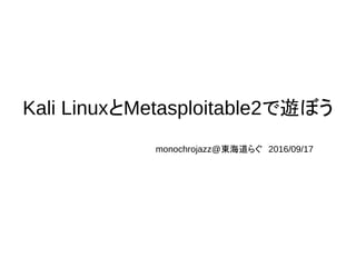 Kali LinuxとMetasploitable2で遊ぼう
monochrojazz@東海道らぐ　2016/09/17
 