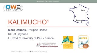 Kalimucho - OW2 annual conference 1
KALIMUCHO1
Marc Dalmau, Philippe Roose
IUT of Bayonne
LIUPPA / University of Pau - France
• Paris
• Bayonne
1 Kalitatea means « Quality » in Basque language, Mucho means « a lot » en Spanish language
 