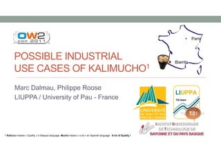 •    Paris



        POSSIBLE INDUSTRIAL                                                                                        •   Biarritz
        USE CASES OF KALIMUCHO1
        Marc Dalmau, Philippe Roose
        LIUPPA / University of Pau - France




1 Kalitatea means « Quality » in Basque language, Mucho means « a lot » en Spanish language : A lot of Quality !
 